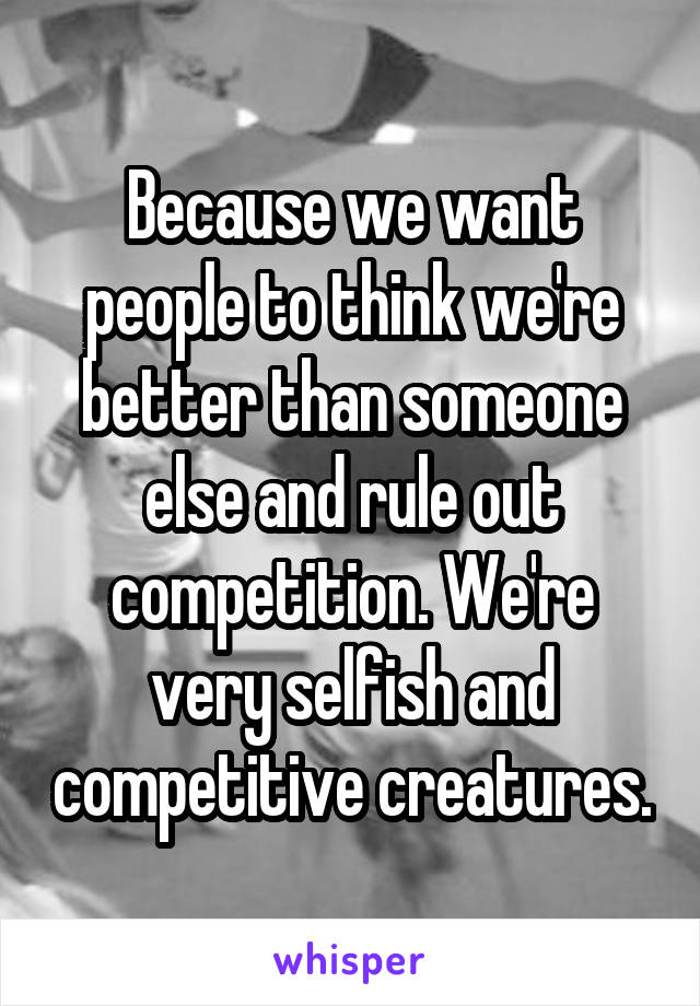 Because we want people to think we're better than someone else and rule out competition. We're very selfish and competitive creatures.