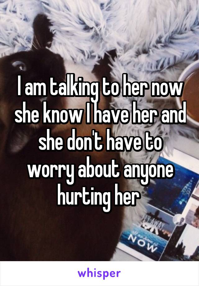 I am talking to her now she know I have her and she don't have to worry about anyone hurting her 