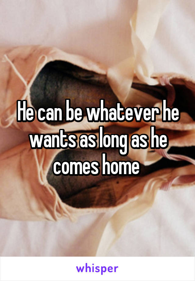 He can be whatever he wants as long as he comes home 