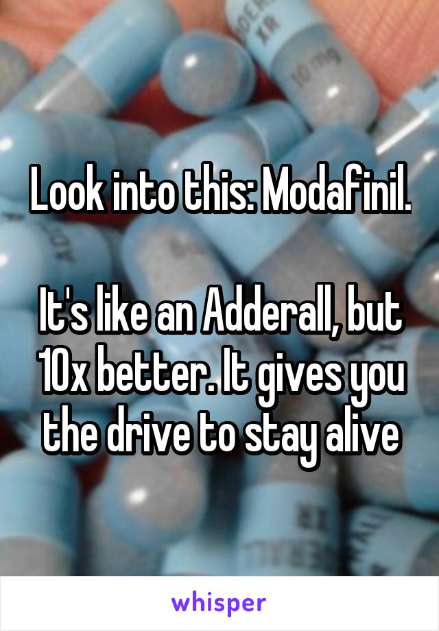 Look into this: Modafinil. 
It's like an Adderall, but 10x better. It gives you the drive to stay alive