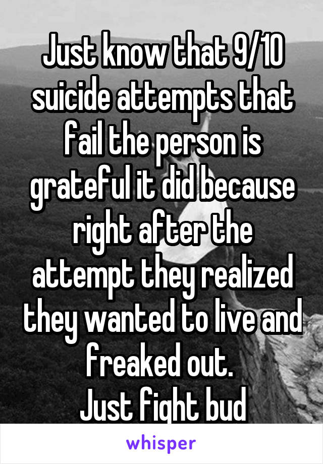 Just know that 9/10 suicide attempts that fail the person is grateful it did because right after the attempt they realized they wanted to live and freaked out. 
Just fight bud