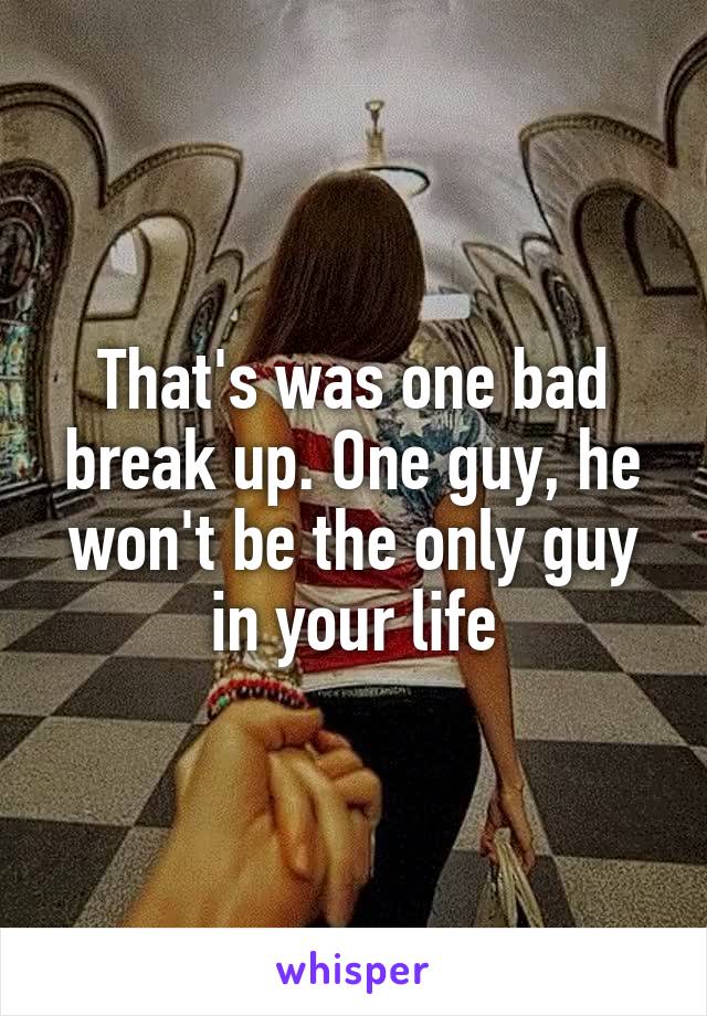 That's was one bad break up. One guy, he won't be the only guy in your life
