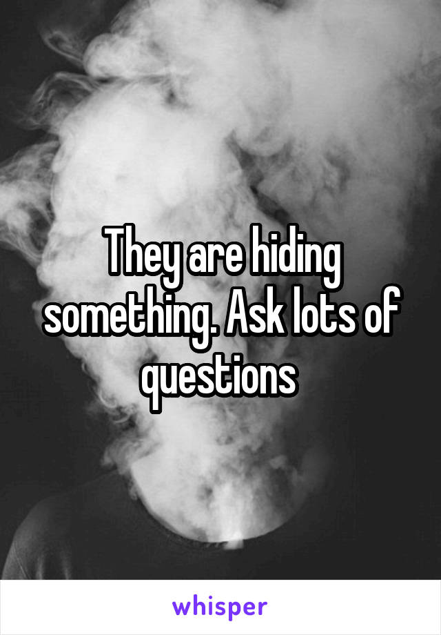 They are hiding something. Ask lots of questions 