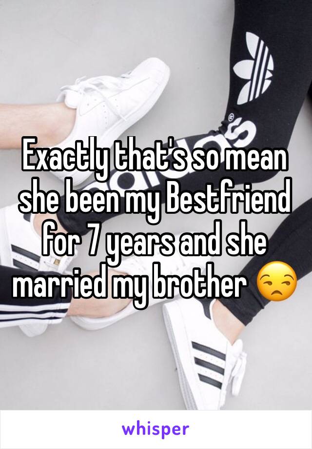 Exactly that's so mean she been my Bestfriend for 7 years and she married my brother 😒 