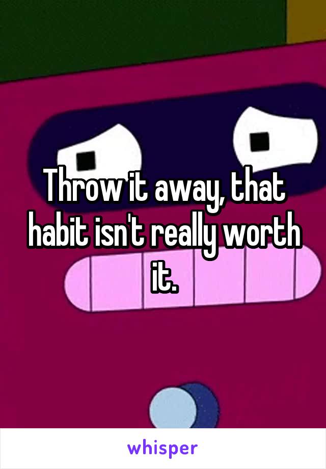 Throw it away, that habit isn't really worth it.