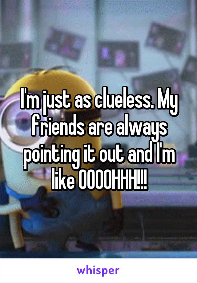 I'm just as clueless. My friends are always pointing it out and I'm like OOOOHHH!!!