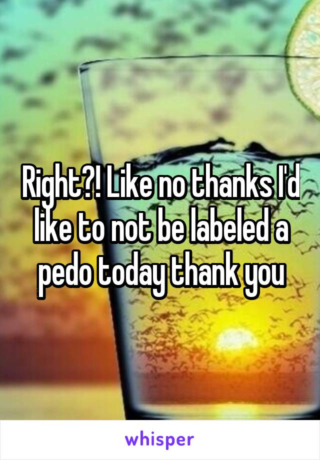 Right?! Like no thanks I'd like to not be labeled a pedo today thank you