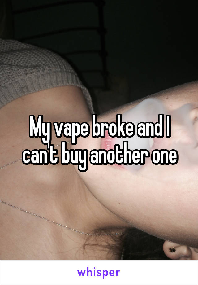 My vape broke and I can't buy another one