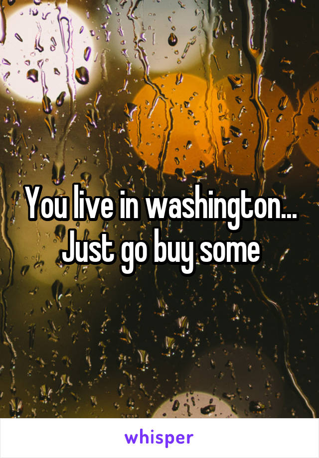 You live in washington... Just go buy some