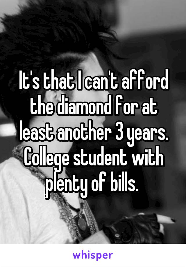 It's that I can't afford the diamond for at least another 3 years. College student with plenty of bills. 