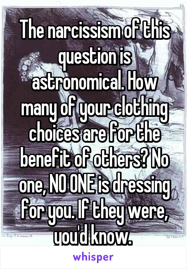 The narcissism of this question is astronomical. How many of your clothing choices are for the benefit of others? No one, NO ONE is dressing for you. If they were, you'd know. 