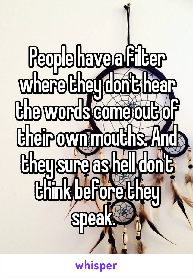 People have a filter where they don't hear the words come out of their own mouths. And they sure as hell don't think before they speak.  