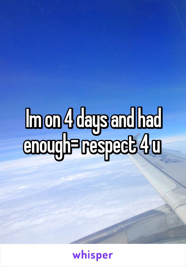 Im on 4 days and had enough= respect 4 u 