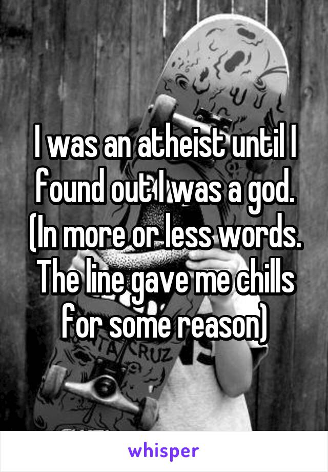 I was an atheist until I found out I was a god. (In more or less words. The line gave me chills for some reason)
