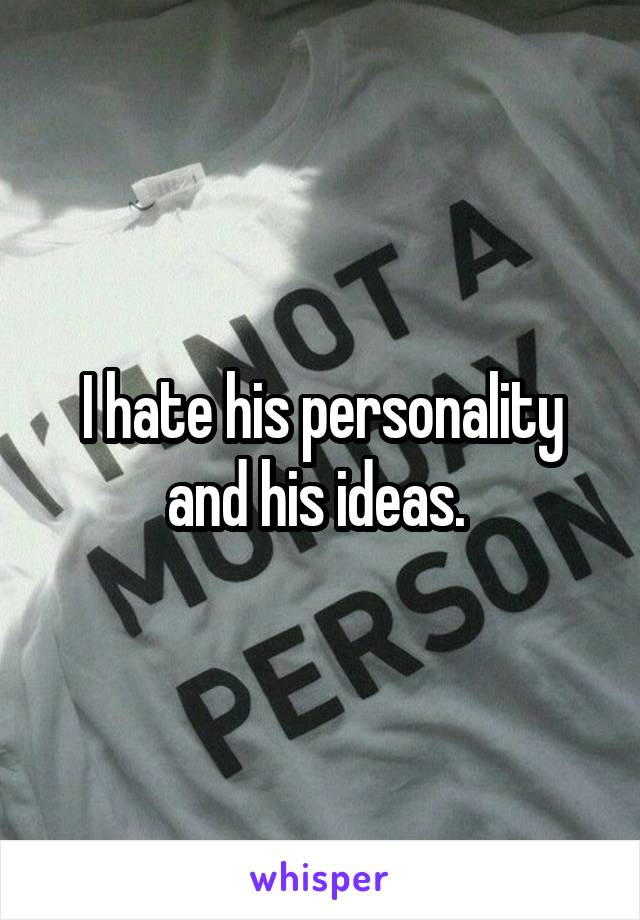 I hate his personality and his ideas. 