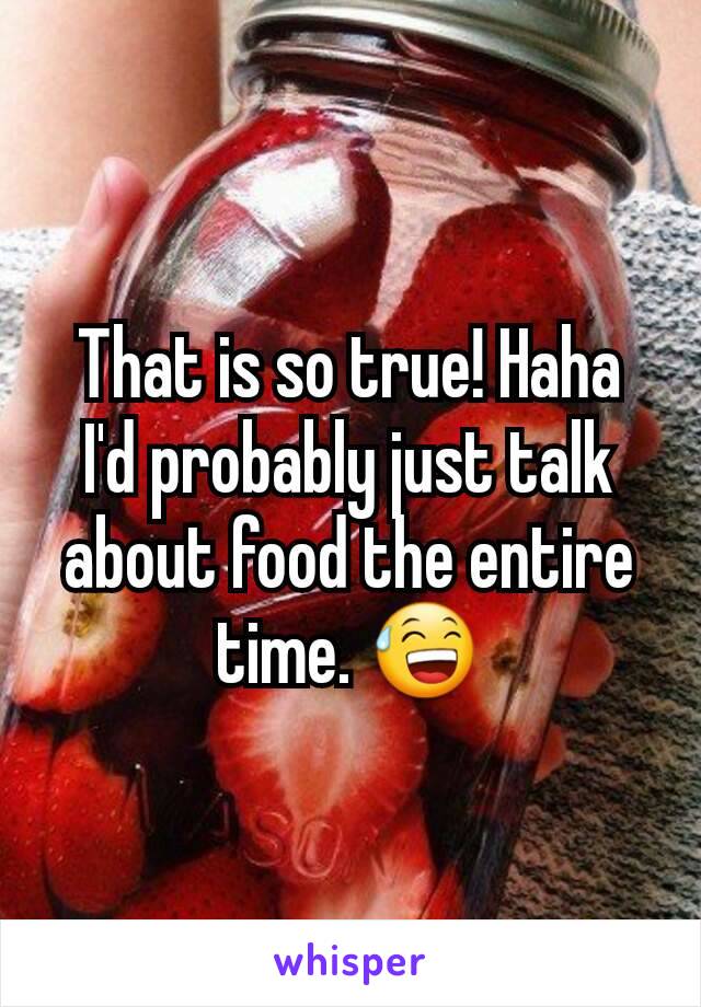 That is so true! Haha
I'd probably just talk about food the entire time. 😅