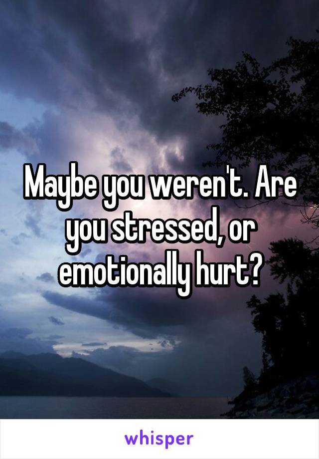 Maybe you weren't. Are you stressed, or emotionally hurt?