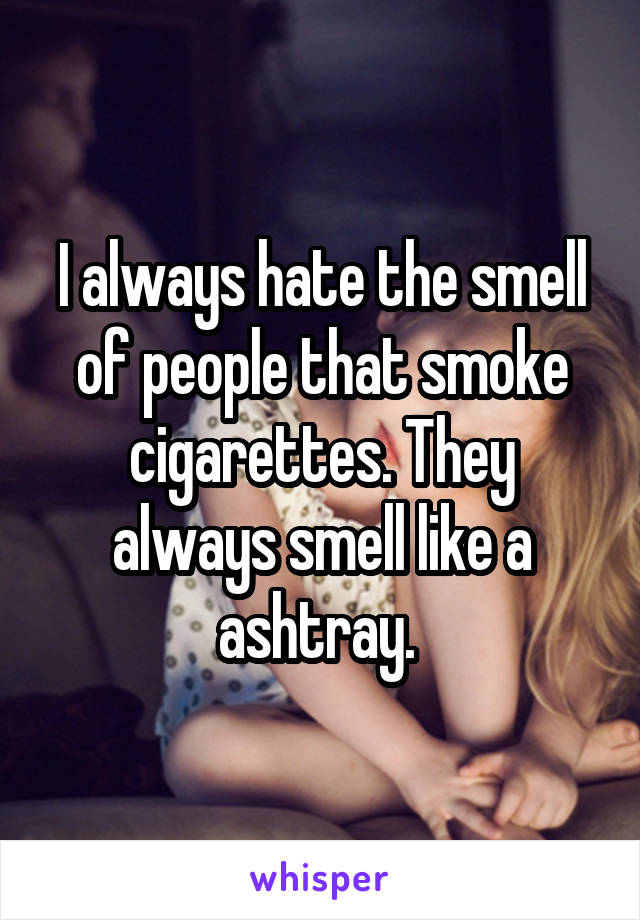 I always hate the smell of people that smoke cigarettes. They always smell like a ashtray. 