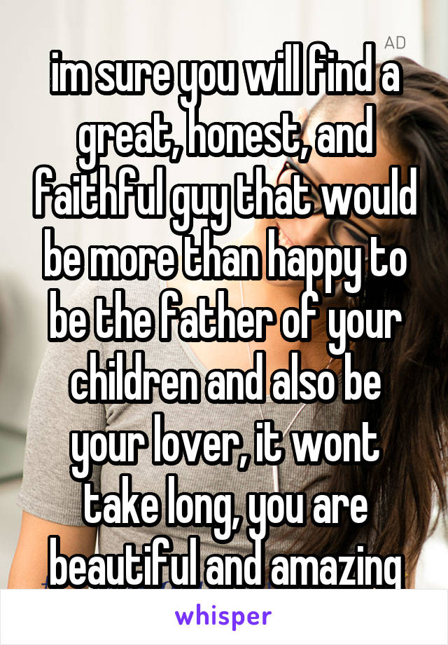 im sure you will find a great, honest, and faithful guy that would be more than happy to be the father of your children and also be your lover, it wont take long, you are beautiful and amazing