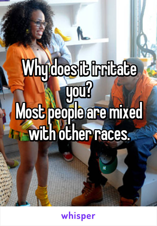 Why does it irritate you?
Most people are mixed with other races.
