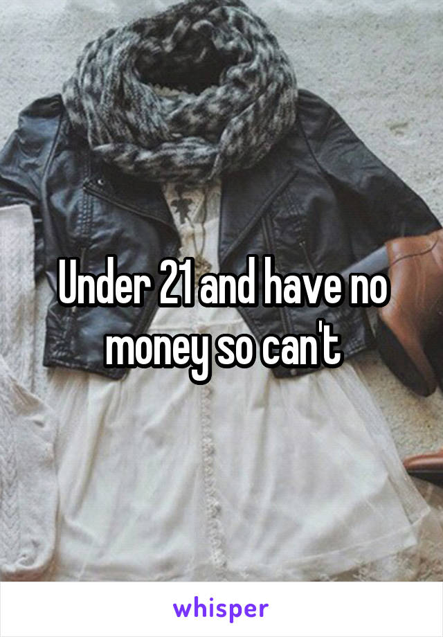 Under 21 and have no money so can't
