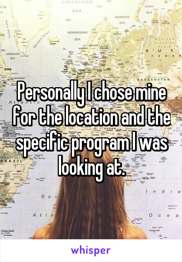 Personally I chose mine for the location and the specific program I was looking at.