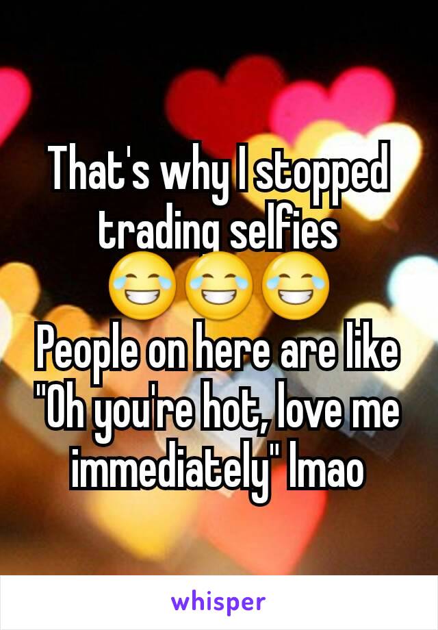 That's why I stopped trading selfies 😂😂😂
People on here are like "Oh you're hot, love me immediately" lmao