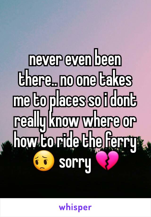 never even been there.. no one takes me to places so i dont really know where or how to ride the ferry 😔 sorry 💔