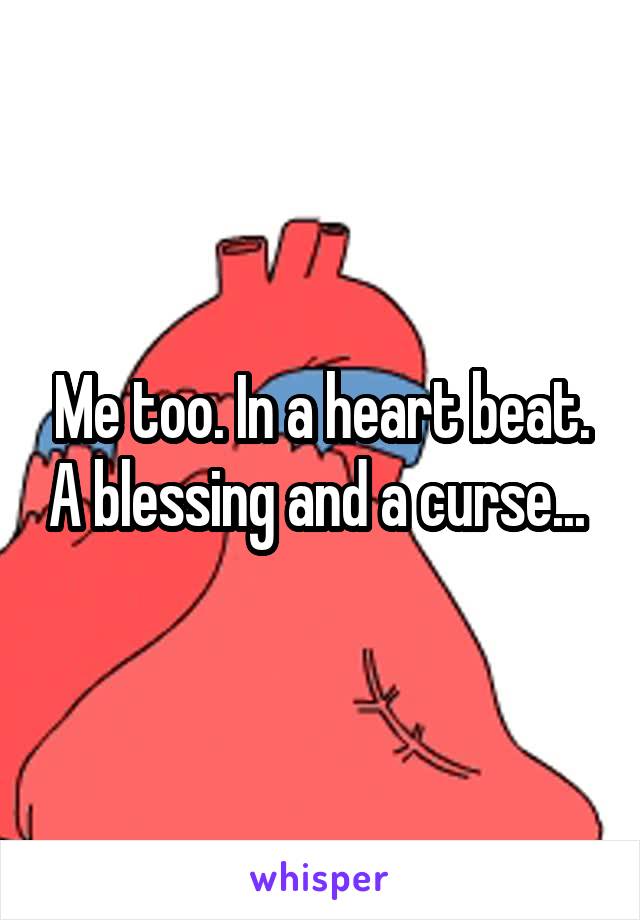 Me too. In a heart beat. A blessing and a curse... 