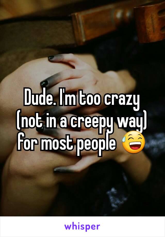 Dude. I'm too crazy (not in a creepy way) for most people 😅