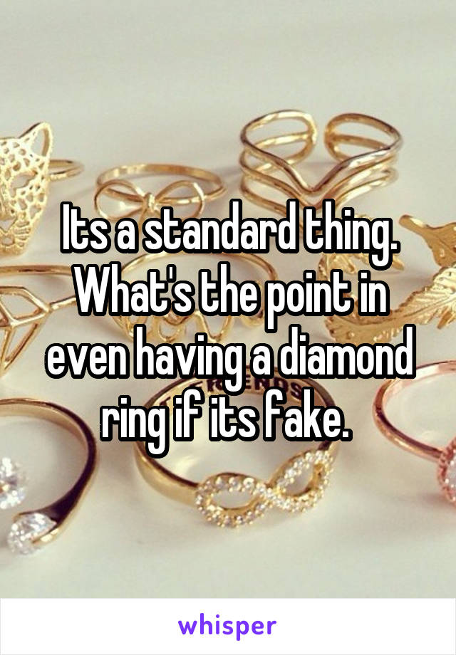 Its a standard thing. What's the point in even having a diamond ring if its fake. 