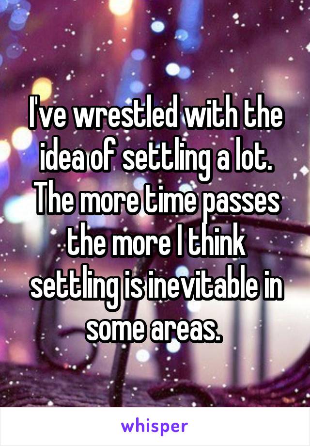 I've wrestled with the idea of settling a lot. The more time passes the more I think settling is inevitable in some areas. 