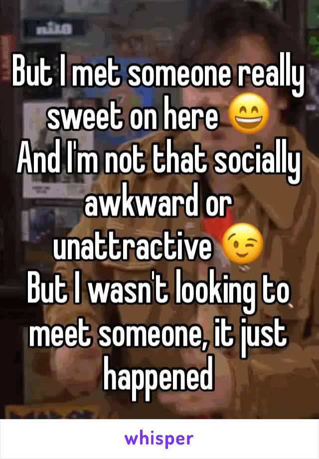But I met someone really sweet on here 😄
And I'm not that socially awkward or unattractive 😉
But I wasn't looking to meet someone, it just happened 