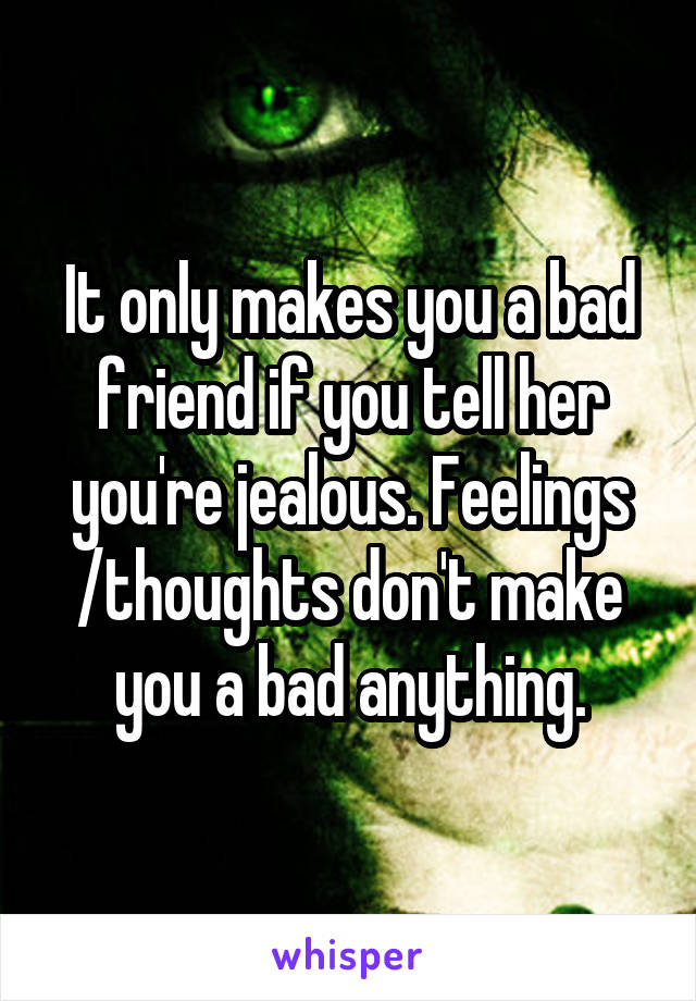 It only makes you a bad friend if you tell her you're jealous. Feelings /thoughts don't make you a bad anything.