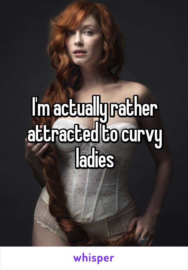 I'm actually rather attracted to curvy ladies