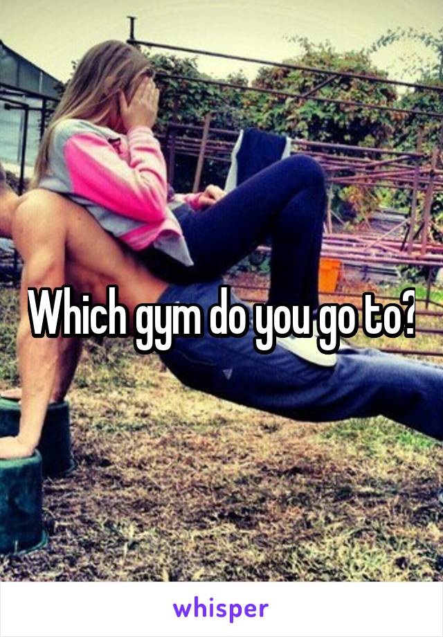 Which gym do you go to?