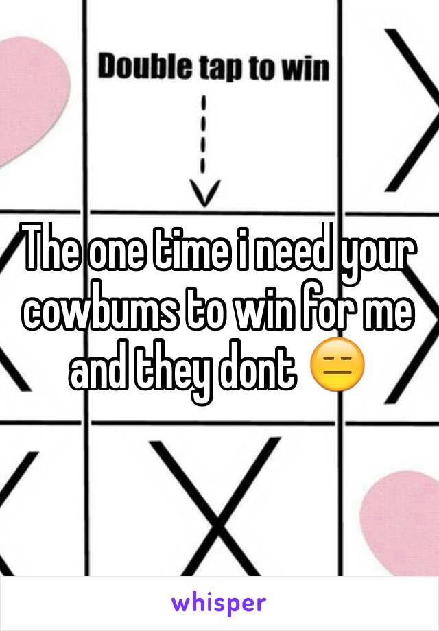 The one time i need your cowbums to win for me and they dont 😑