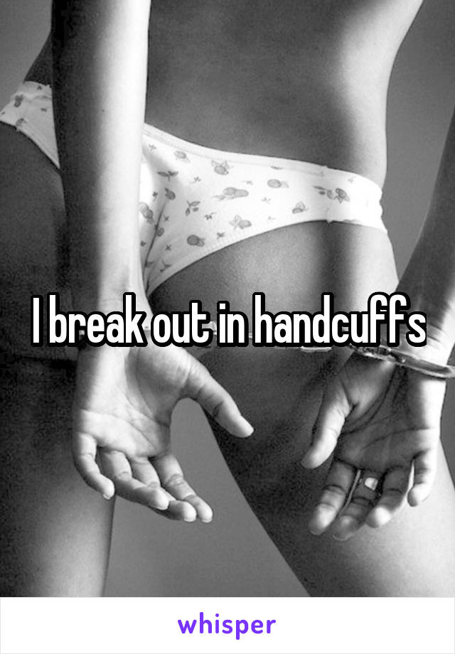 I break out in handcuffs