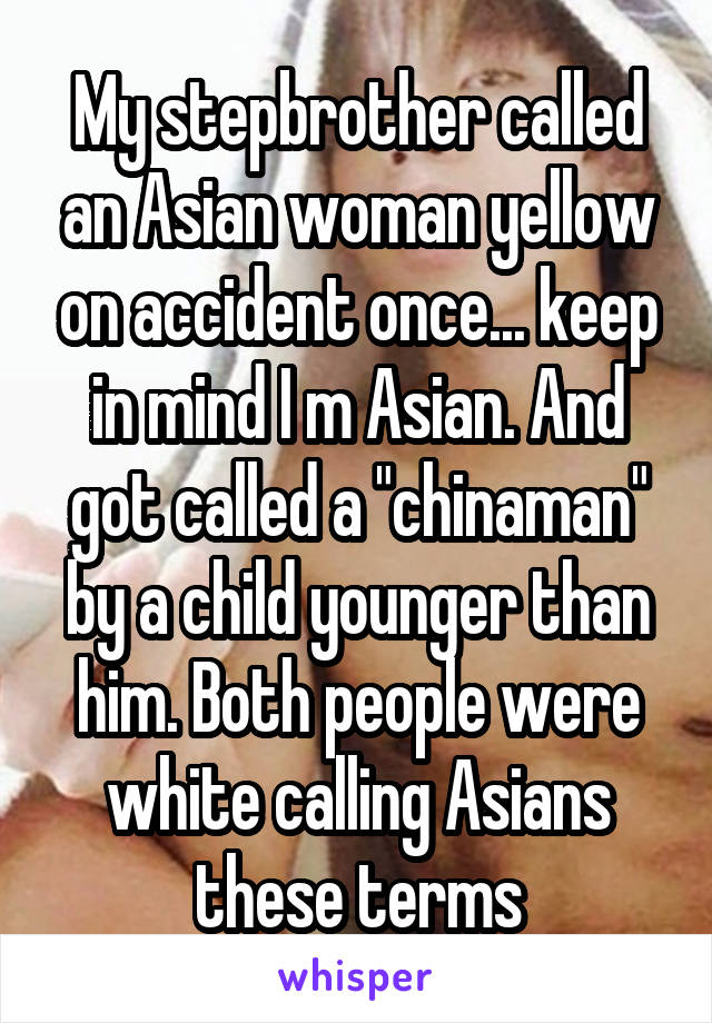 My stepbrother called an Asian woman yellow on accident once... keep in mind I m Asian. And got called a "chinaman" by a child younger than him. Both people were white calling Asians these terms
