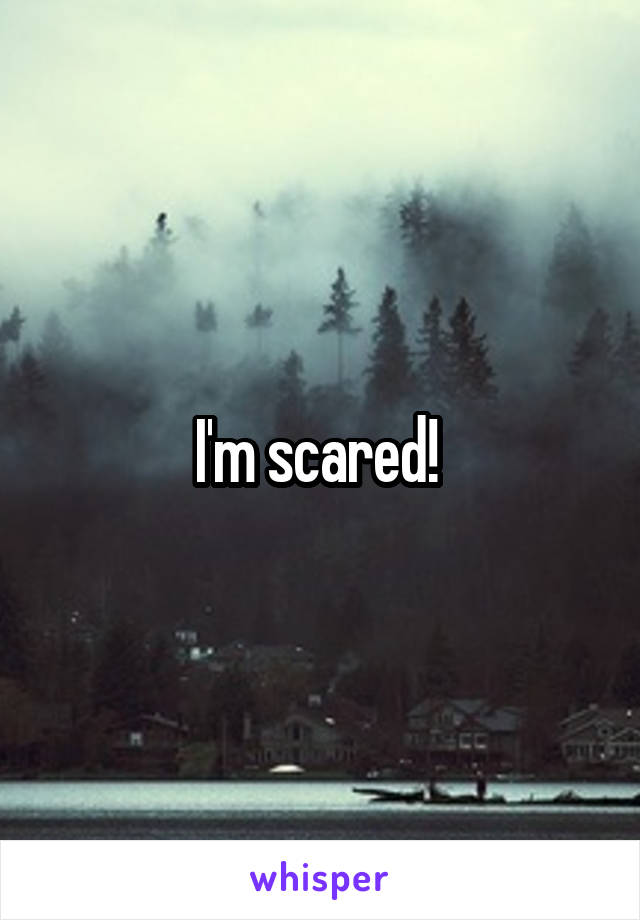 I'm scared! 