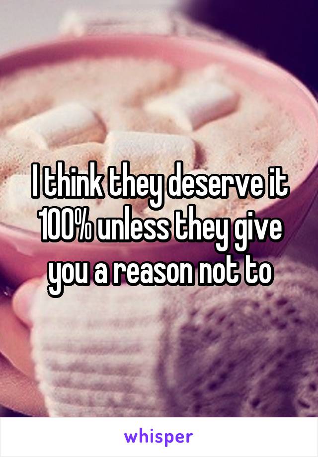 I think they deserve it 100% unless they give you a reason not to
