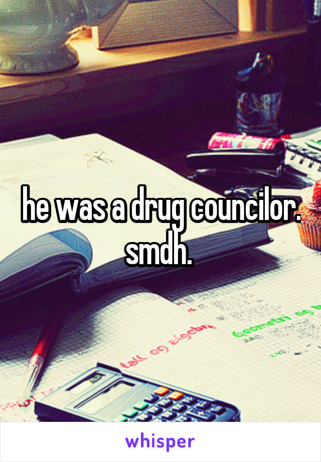 he was a drug councilor. smdh. 