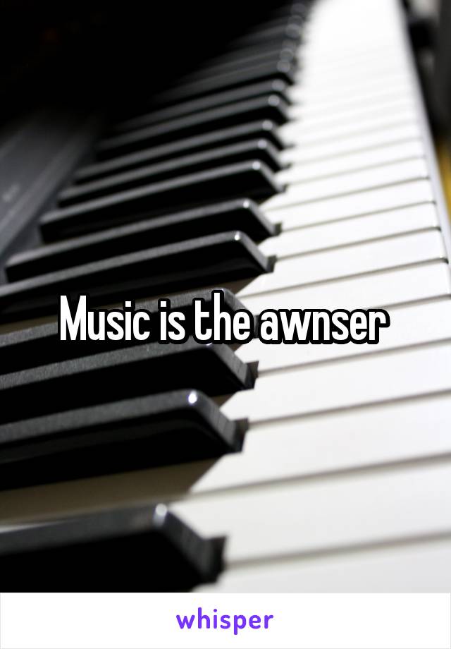 Music is the awnser 