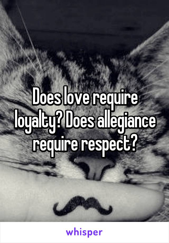 Does love require loyalty? Does allegiance require respect?
