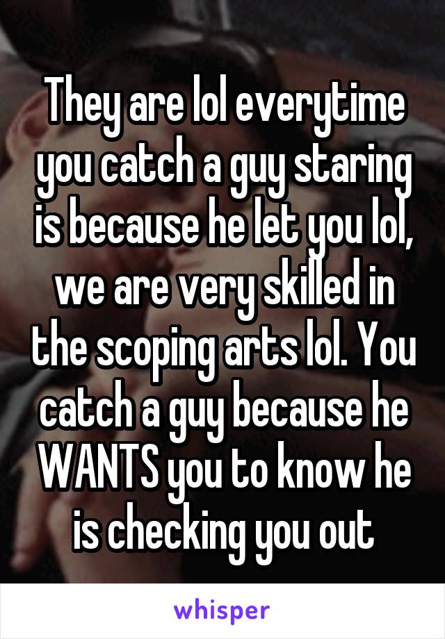 They are lol everytime you catch a guy staring is because he let you lol, we are very skilled in the scoping arts lol. You catch a guy because he WANTS you to know he is checking you out