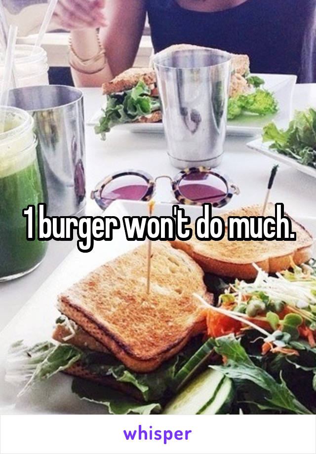 1 burger won't do much.