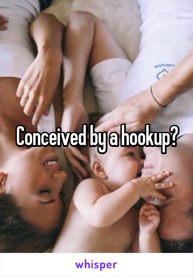 Conceived by a hookup?