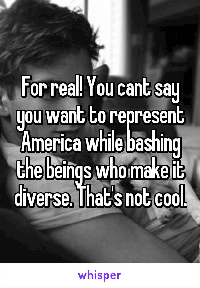 For real! You cant say you want to represent America while bashing the beings who make it diverse. That's not cool.