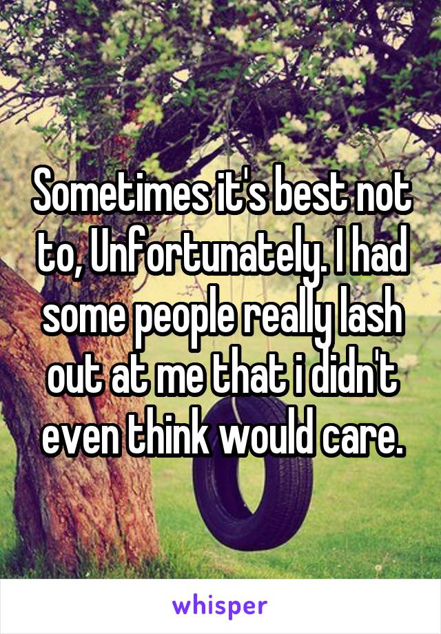 Sometimes it's best not to, Unfortunately. I had some people really lash out at me that i didn't even think would care.