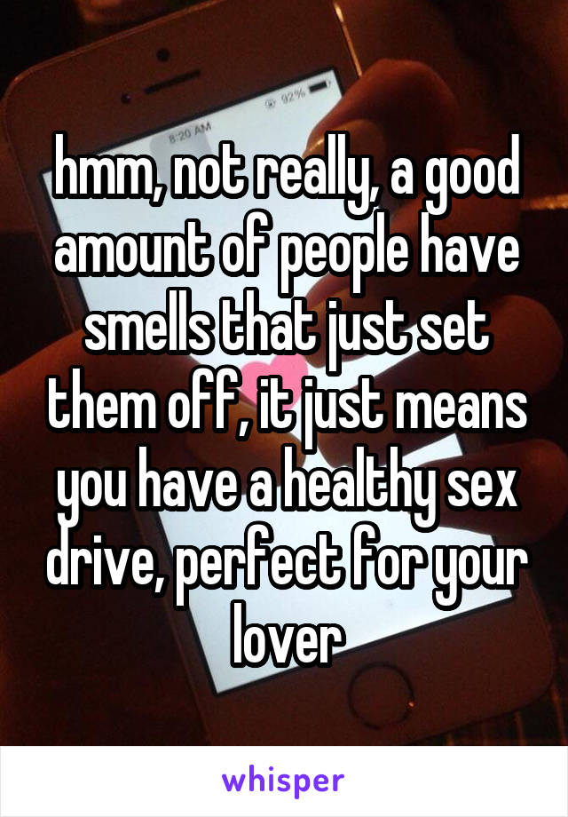 hmm, not really, a good amount of people have smells that just set them off, it just means you have a healthy sex drive, perfect for your lover